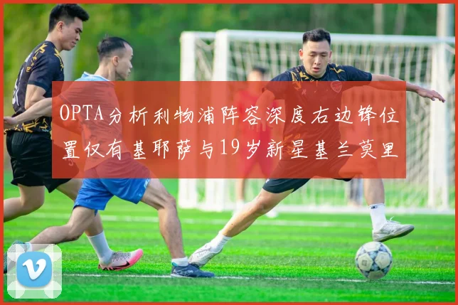 OPTA分析利物浦阵容深度右边锋位置仅有基耶萨与19岁新星基兰莫里森