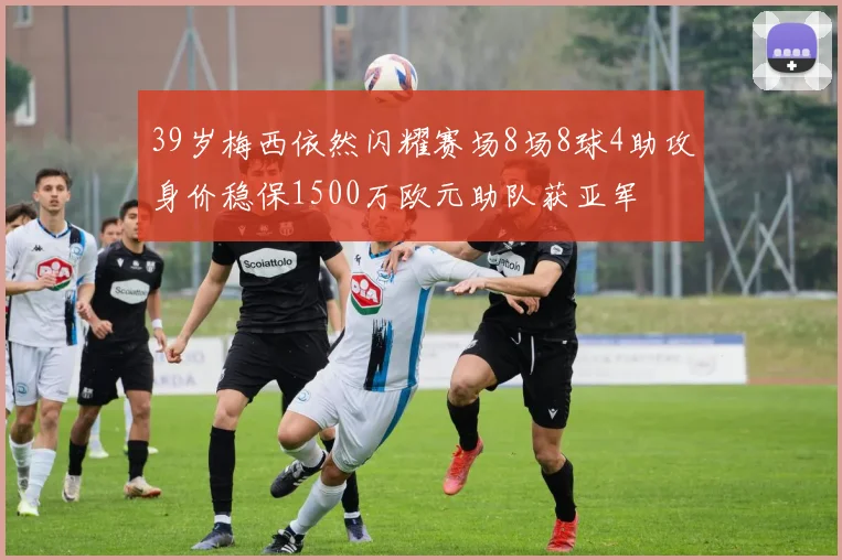 39岁梅西依然闪耀赛场8场8球4助攻身价稳保1500万欧元助队获亚军