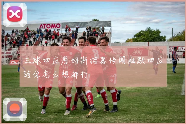 三球回应詹姆斯招募传闻幽默回应随你怎么想都行